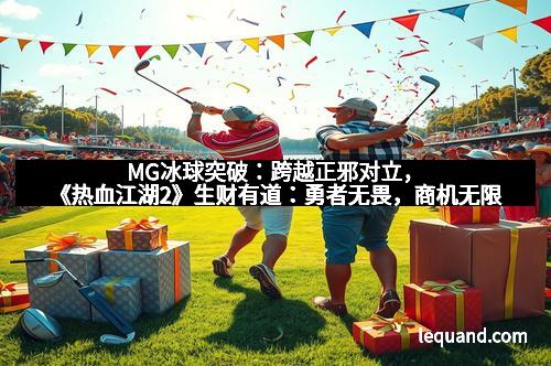 MG冰球突破：跨越正邪对立，《热血江湖2》生财有道：勇者无畏，商机无限