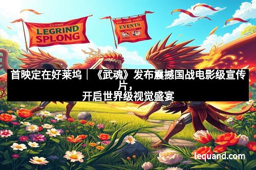 首映定在好莱坞｜《武魂》发布震撼国战电影级宣传片，开启世界级视觉盛宴